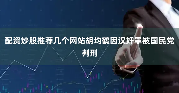配资炒股推荐几个网站胡均鹤因汉奸罪被国民党判刑