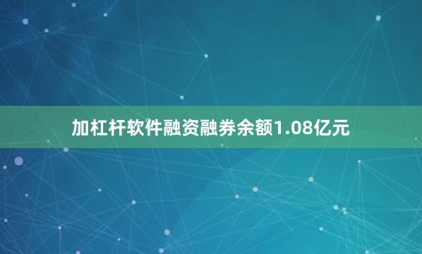 加杠杆软件融资融券余额1.08亿元