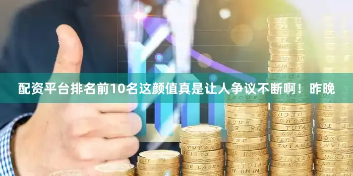 配资平台排名前10名这颜值真是让人争议不断啊！昨晚