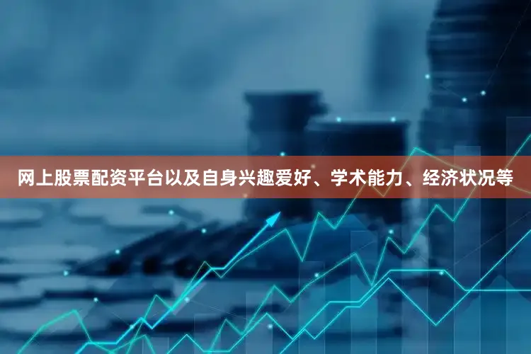 网上股票配资平台以及自身兴趣爱好、学术能力、经济状况等