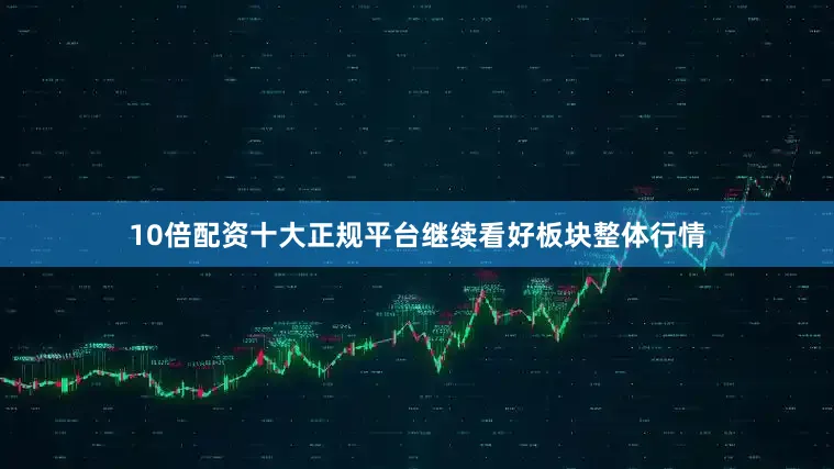 10倍配资十大正规平台继续看好板块整体行情