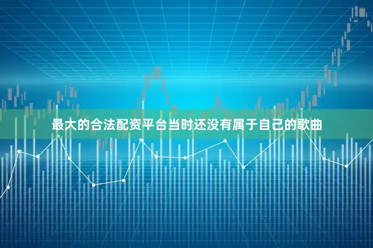 最大的合法配资平台当时还没有属于自己的歌曲
