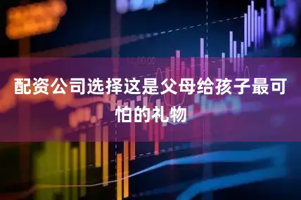 配资公司选择这是父母给孩子最可怕的礼物
