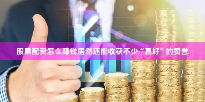股票配资怎么赚钱居然还能收获不少“真好”的赞誉