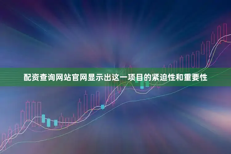 配资查询网站官网显示出这一项目的紧迫性和重要性