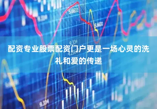 配资专业股票配资门户更是一场心灵的洗礼和爱的传递