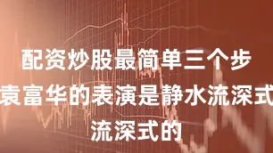 配资炒股最简单三个步骤袁富华的表演是静水流深式的