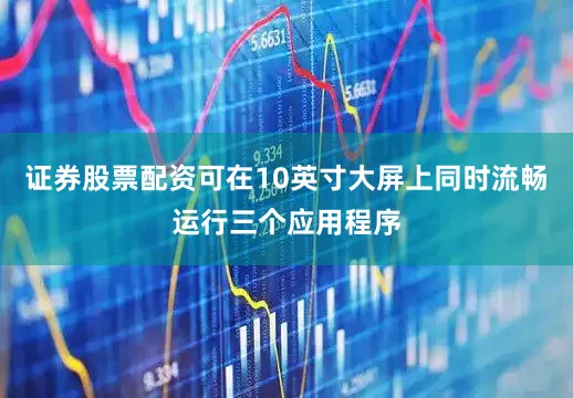 证券股票配资可在10英寸大屏上同时流畅运行三个应用程序