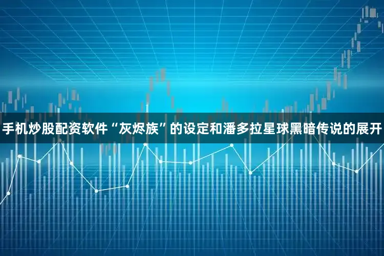 手机炒股配资软件“灰烬族”的设定和潘多拉星球黑暗传说的展开