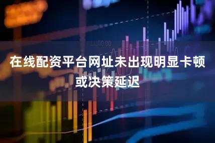 在线配资平台网址未出现明显卡顿或决策延迟