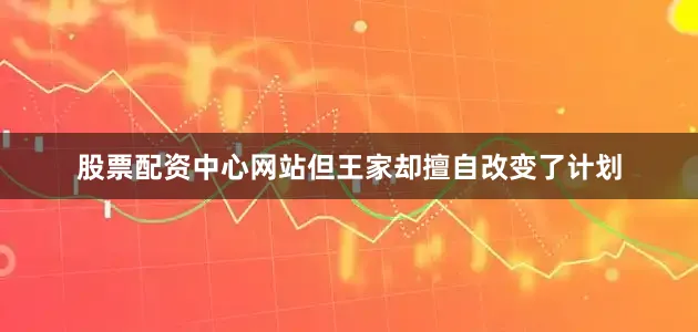 股票配资中心网站但王家却擅自改变了计划