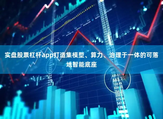 实盘股票杠杆app打造集模型、算力、治理于一体的可落地智能底座
